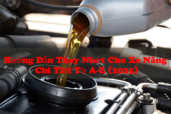 Hướng Dẫn Thay Nhớt Cho Xe Nâng Chi Tiết Từ A-Z (2025)