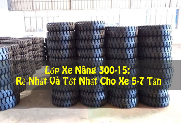 Lốp Xe Nâng 300-15: Rẻ Nhất Và Tốt Nhất Cho Xe 5-7 Tấn